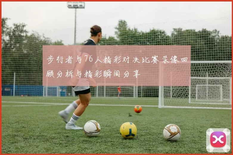 步行者与76人精彩对决比赛录像回顾分析与精彩瞬间分享