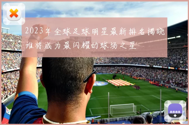 2023年全球足球明星最新排名揭晓谁将成为最闪耀的球场之星
