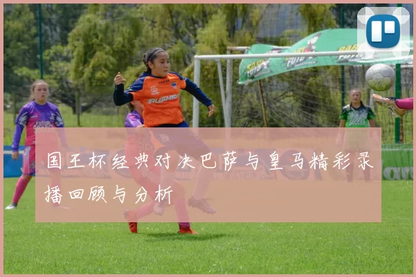 国王杯经典对决巴萨与皇马精彩录播回顾与分析