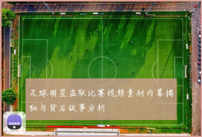 足球明星盗取比赛视频素材内幕揭秘与背后故事分析