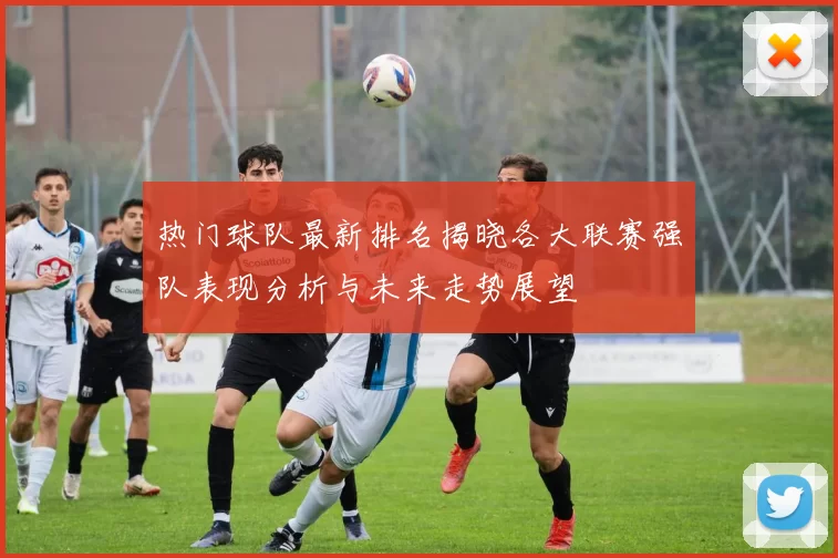 热门球队最新排名揭晓各大联赛强队表现分析与未来走势展望