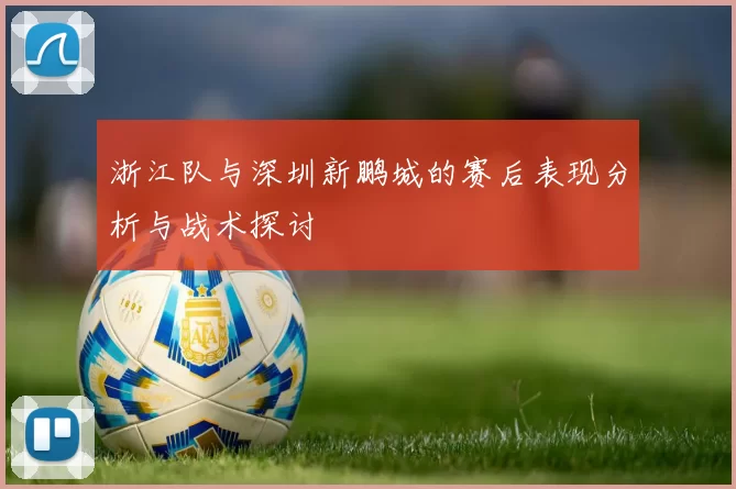 浙江队与深圳新鹏城的赛后表现分析与战术探讨