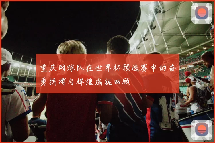 重庆网球队在世界杯预选赛中的奋勇拼搏与辉煌成就回顾