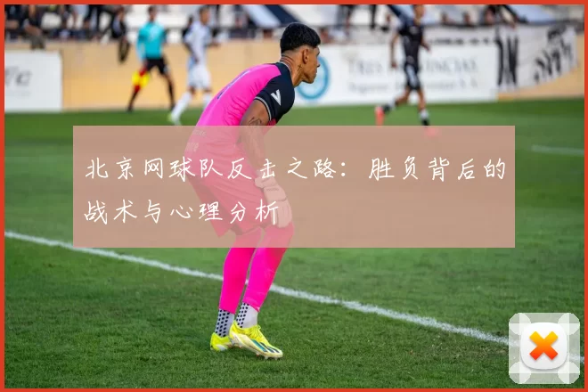 北京网球队反击之路：胜负背后的战术与心理分析