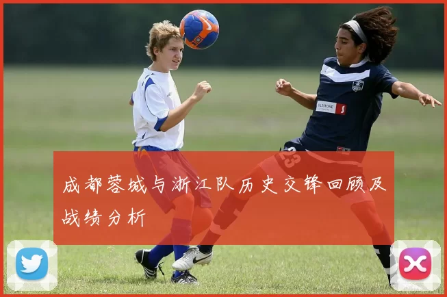 成都蓉城与浙江队历史交锋回顾及战绩分析