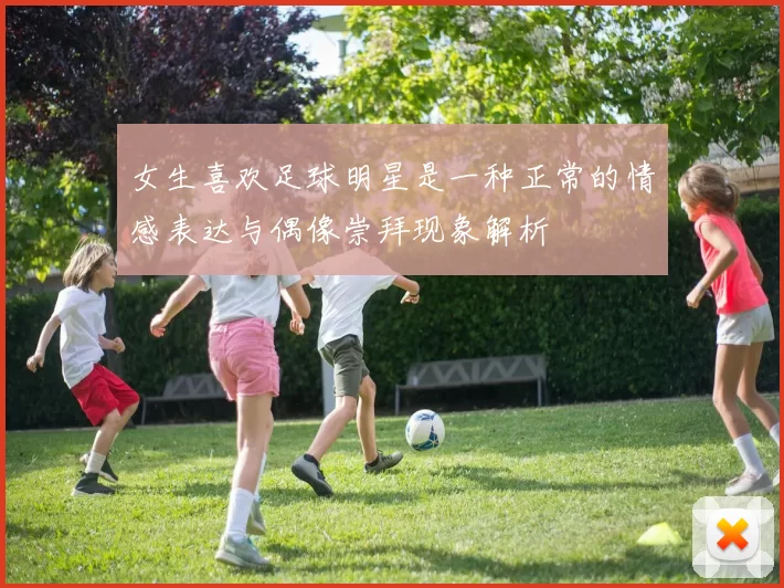 女生喜欢足球明星是一种正常的情感表达与偶像崇拜现象解析