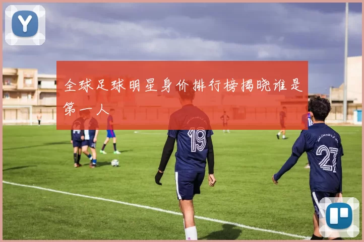 全球足球明星身价排行榜揭晓谁是第一人