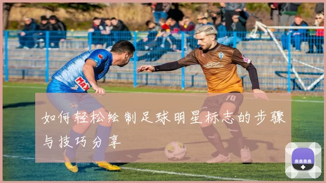 如何轻松绘制足球明星标志的步骤与技巧分享