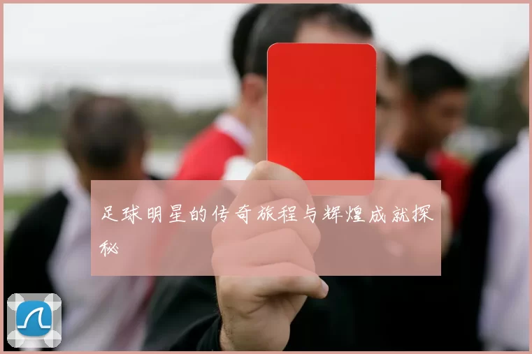 足球明星的传奇旅程与辉煌成就探秘