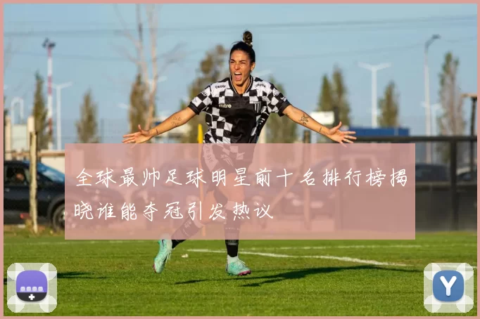 全球最帅足球明星前十名排行榜揭晓谁能夺冠引发热议