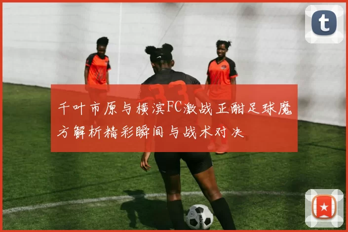 千叶市原与横滨FC激战正酣足球魔方解析精彩瞬间与战术对决