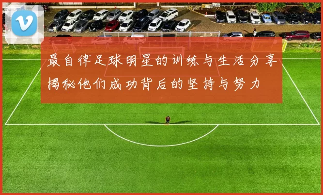 最自律足球明星的训练与生活分享揭秘他们成功背后的坚持与努力