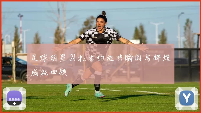 足球明星因扎吉的经典瞬间与辉煌成就回顾