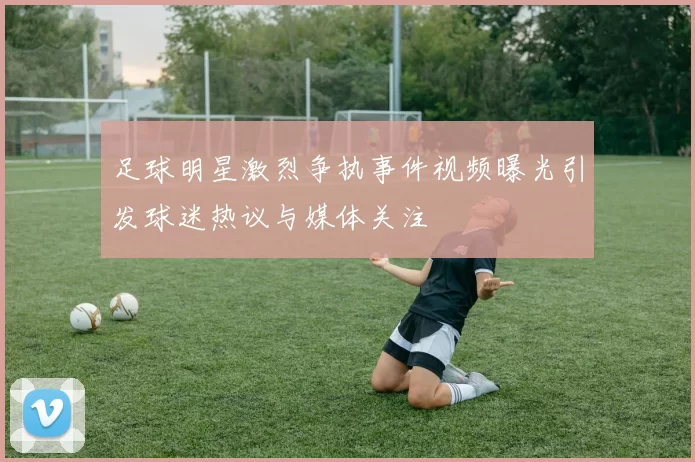 足球明星激烈争执事件视频曝光引发球迷热议与媒体关注