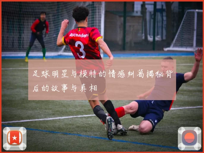 足球明星与模特的情感纠葛揭秘背后的故事与真相