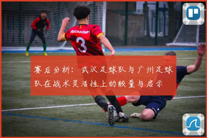 赛后分析：武汉足球队与广州足球队在战术灵活性上的较量与启示