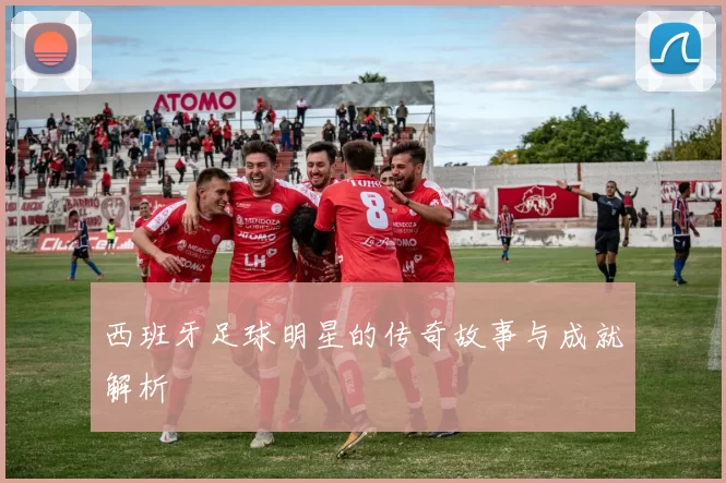 西班牙足球明星的传奇故事与成就解析