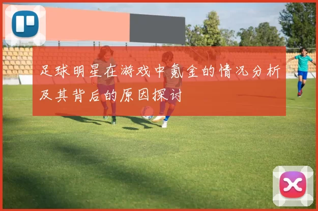 足球明星在游戏中氪金的情况分析及其背后的原因探讨