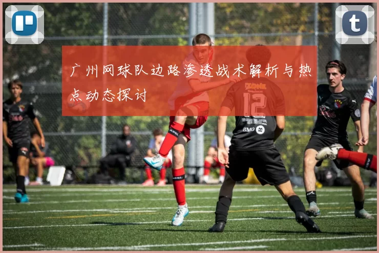 广州网球队边路渗透战术解析与热点动态探讨