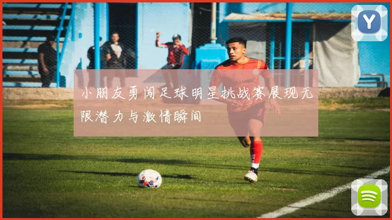 小朋友勇闯足球明星挑战赛展现无限潜力与激情瞬间