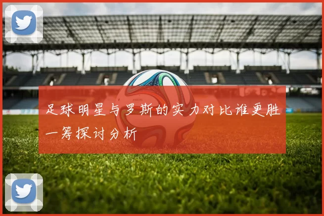 足球明星与罗斯的实力对比谁更胜一筹探讨分析