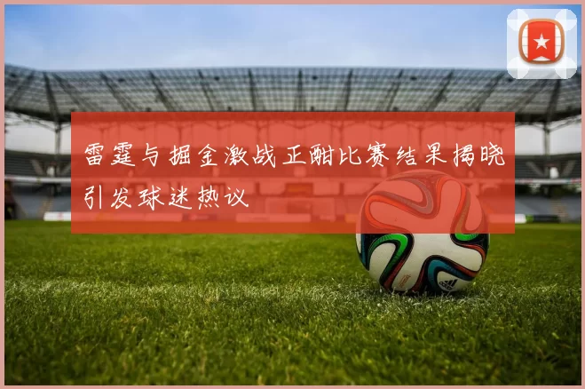 雷霆与掘金激战正酣比赛结果揭晓引发球迷热议