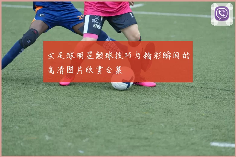 女足球明星颠球技巧与精彩瞬间的高清图片欣赏合集