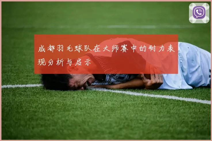成都羽毛球队在大师赛中的耐力表现分析与启示