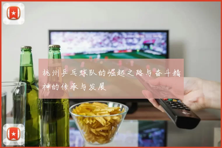 杭州乒乓球队的崛起之路与奋斗精神的传承与发展