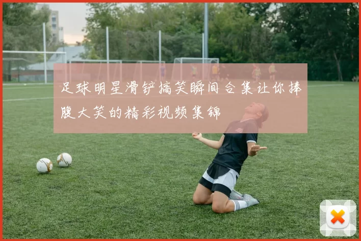 足球明星滑铲搞笑瞬间合集让你捧腹大笑的精彩视频集锦