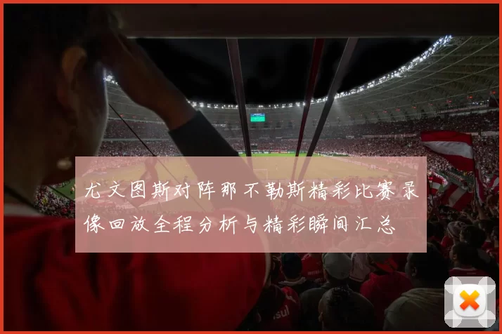 尤文图斯对阵那不勒斯精彩比赛录像回放全程分析与精彩瞬间汇总