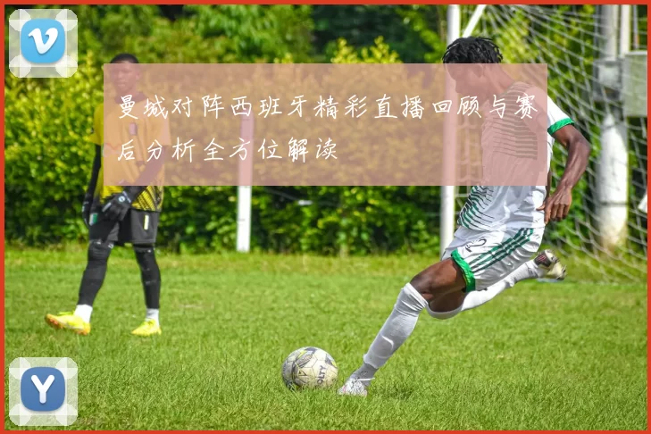 曼城对阵西班牙精彩直播回顾与赛后分析全方位解读