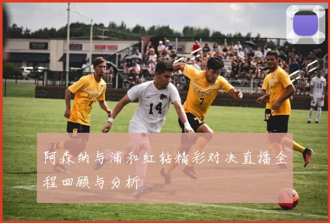 阿森纳与浦和红钻精彩对决直播全程回顾与分析