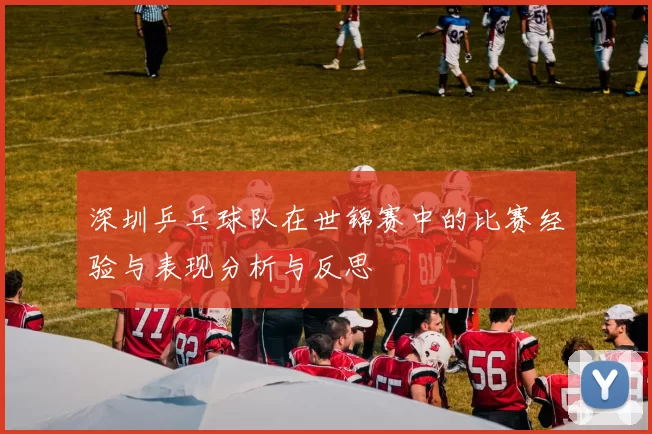 深圳乒乓球队在世锦赛中的比赛经验与表现分析与反思