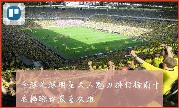 全球足球明星夫人魅力排行榜前十名揭晓你最喜欢谁