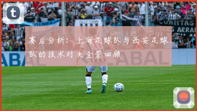 赛后分析：上海足球队与西安足球队的技术对决全景回顾