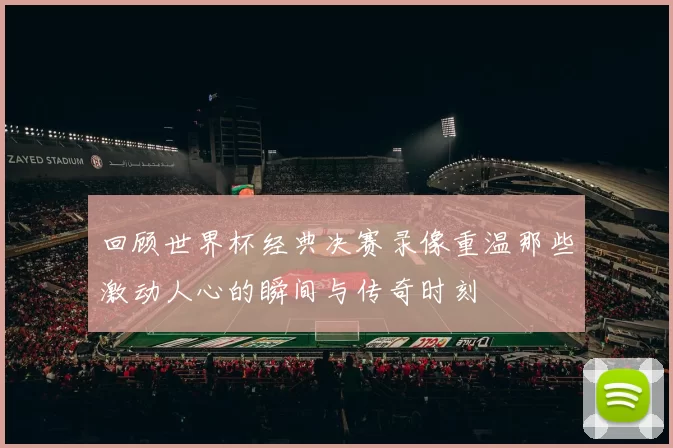 回顾世界杯经典决赛录像重温那些激动人心的瞬间与传奇时刻