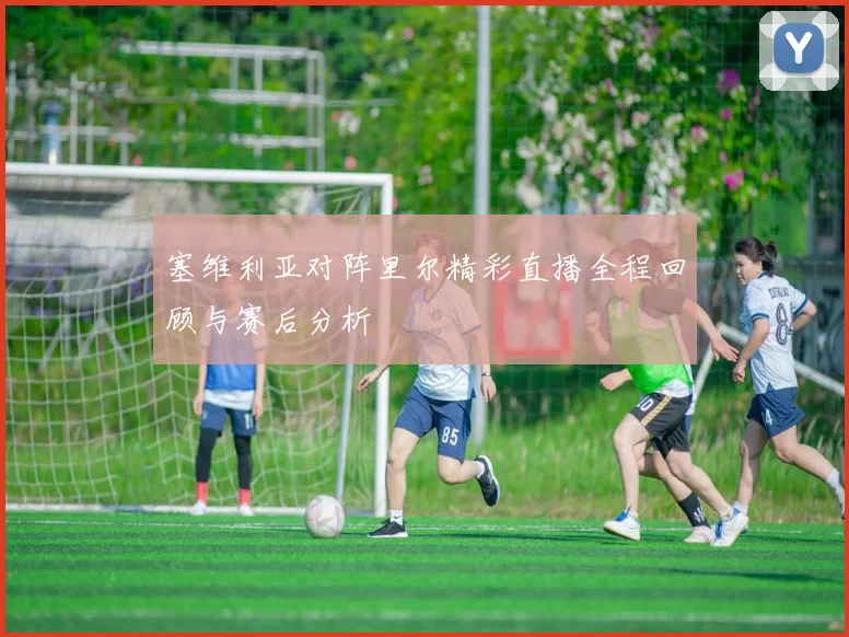 塞维利亚对阵里尔精彩直播全程回顾与赛后分析