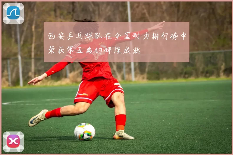西安乒乓球队在全国耐力排行榜中荣获第五名的辉煌成就