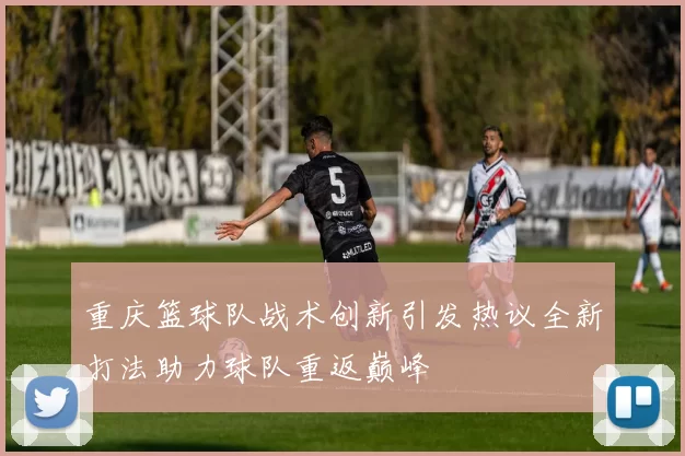 重庆篮球队战术创新引发热议全新打法助力球队重返巅峰