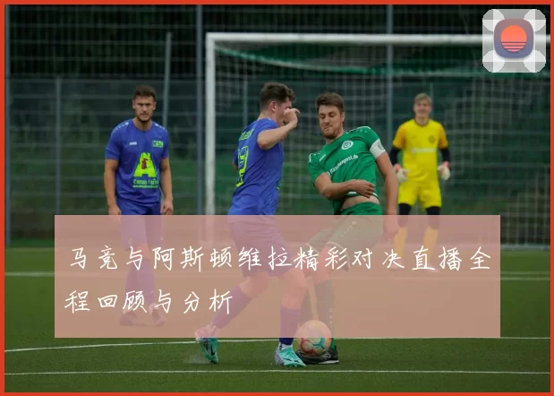 马竞与阿斯顿维拉精彩对决直播全程回顾与分析