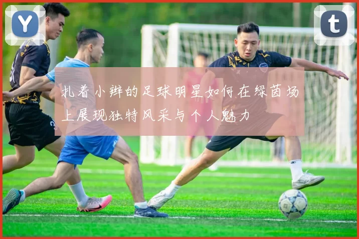 扎着小辫的足球明星如何在绿茵场上展现独特风采与个人魅力