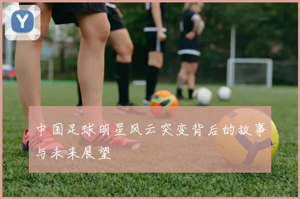 中国足球明星风云突变背后的故事与未来展望