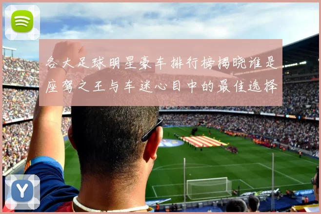 各大足球明星豪车排行榜揭晓谁是座驾之王与车迷心目中的最佳选择