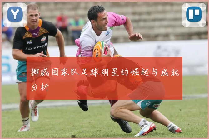 挪威国家队足球明星的崛起与成就分析