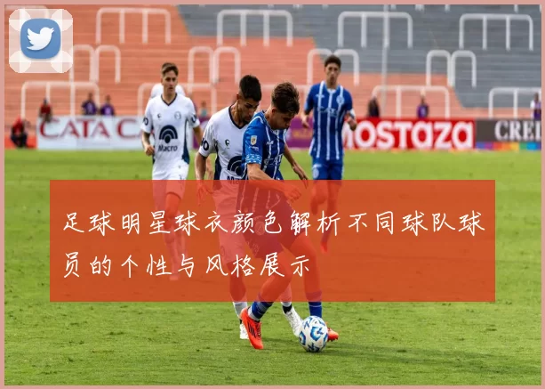 足球明星球衣颜色解析不同球队球员的个性与风格展示