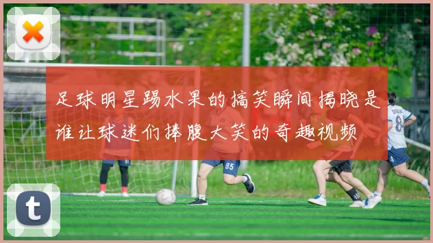 足球明星踢水果的搞笑瞬间揭晓是谁让球迷们捧腹大笑的奇趣视频