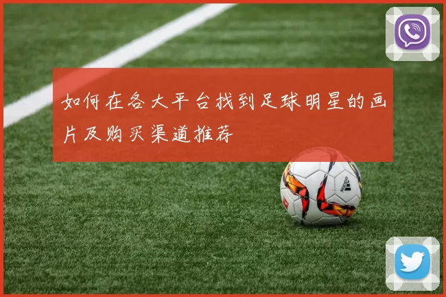 如何在各大平台找到足球明星的画片及购买渠道推荐