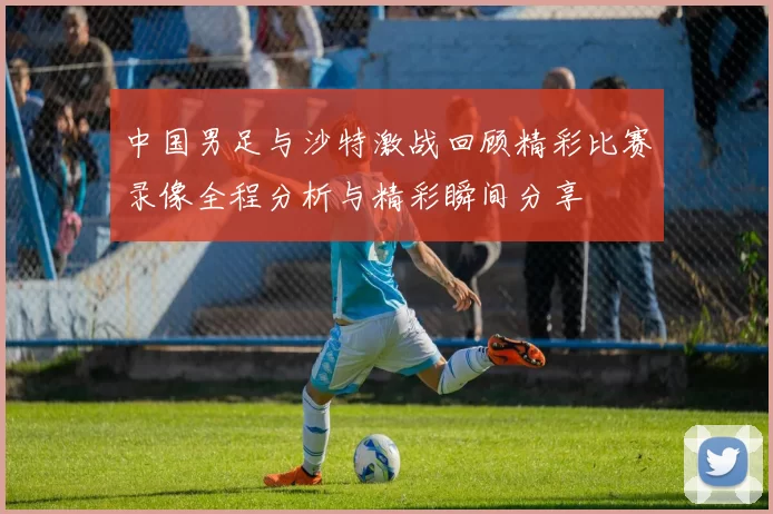 中国男足与沙特激战回顾精彩比赛录像全程分析与精彩瞬间分享