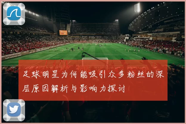 足球明星为何能吸引众多粉丝的深层原因解析与影响力探讨